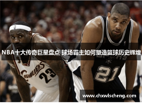 NBA十大传奇巨星盘点 球场霸主如何塑造篮球历史辉煌